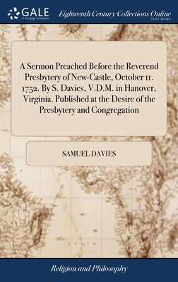 A Sermon Preached Before the Reverend Presbytery of New-Castle, October 11. 1752. By S. Davies, V.D.M. in Hanover, Virginia. Published at the Desire of the Presbytery and Congregation - Davies, Samuel