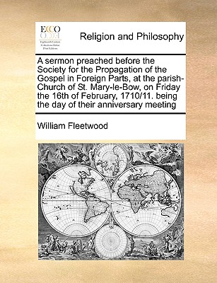 A Sermon Preached Before the Society for the Propagation of the Gospel in Foreign Parts, at the Parish-Church of St. Mary-Le-Bow, on Friday the 16th of February, 1710/11. Being the Day of Their Anniversary Meeting - Fleetwood, William