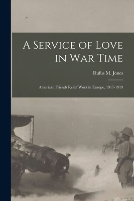 A Service of Love in war Time: American Friends Relief Work in Europe, 1917-1919 - Jones, Rufus M