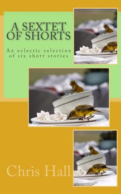 A Sextet of Shorts: An eclectic selection of six short stories - Hall, Chris