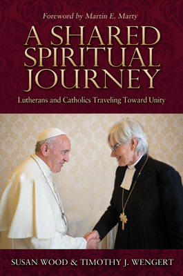 A Shared Spiritual Journey: Lutherans and Catholics Traveling Toward Unity - Wood, Susan K, Ph.D., and Wengert, Timothy J, and Marty, Martin E (Foreword by)