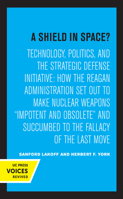 A Shield in Space?: Technology, Politics, and the Strategic Defense Initiative: How the Reagan Administration Set Out to Make Nuclear Weapons Impotent and Obsolete and Succumbed to the Fallacy of the Last Move Volume 1 - Lakoff, Sanford, and York, Herbert F