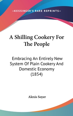 A Shilling Cookery For The People: Embracing An Entirely New System Of Plain Cookery And Domestic Economy (1854) - Soyer, Alexis