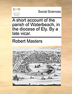 A Short Account of the Parish of Waterbeach, in the Diocese of Ely. by a Late Vicar