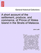 A Short Account of the Settlement, Produce, and Commerce, of Prince of Wales Island in the Straits of Malacca.