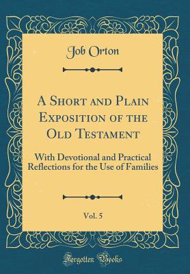 A Short and Plain Exposition of the Old Testament, Vol. 5: With Devotional and Practical Reflections for the Use of Families (Classic Reprint) - Orton, Job