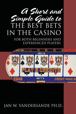 A Short and Simple Guide to the Best Bets in the Casino: For Both Beginners and Experienced Players - Vandersande, Jan W, PhD