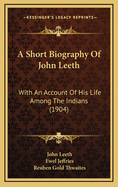 A Short Biography of John Leeth: With an Account of His Life Among the Indians (Classic Reprint)