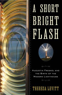 A Short Bright Flash: Augustin Fresnel and the Birth of the Modern Lighthouse - Levitt, Theresa