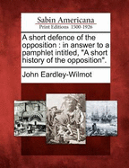 A Short Defence of the Opposition; In Answer to a Pamphlet Intitled, a Short History of the Opposition.