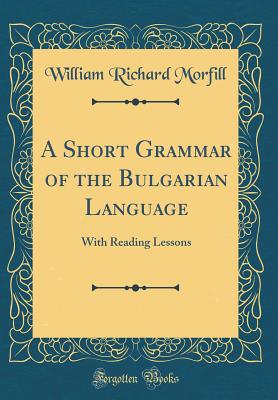 A Short Grammar of the Bulgarian Language: With Reading Lessons (Classic Reprint) - Morfill, William Richard