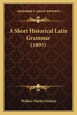 A Short Historical Latin Grammar (1895) - Lindsay, Wallace Martin