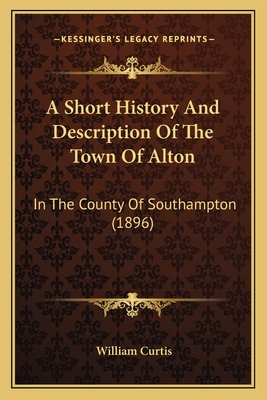 A Short History And Description Of The Town Of Alton: In The County Of Southampton (1896) - Curtis, William, Dr., PH.D.