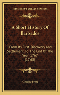 A Short History Of Barbados: From Its First Discovery And Settlement, To The End Of The Year 1767 (1768)