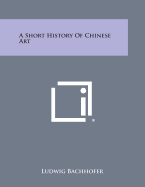 A Short History of Chinese Art - Bachhofer, Ludwig