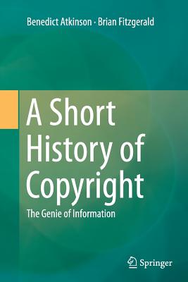 A Short History of Copyright: The Genie of Information - Atkinson, Benedict, and Fitzgerald, Brian