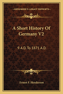 A Short History Of Germany V2: 9 A.D. To 1871 A.D.