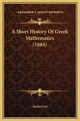 A Short History of Greek Mathematics (1884) - Gow, James, Professor