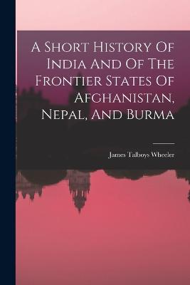 A Short History Of India And Of The Frontier States Of Afghanistan, Nepal, And Burma - Wheeler, James Talboys