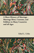 A Short History of Marriage - Marriage Rites, Customs, and Folklore in Many Countries and All Ages