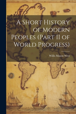 A Short History of Modern Peoples (part II of World Progress) - West, Willis Mason 1857- [From Old C (Creator)