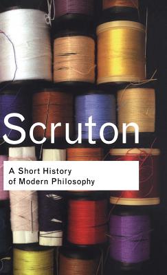 A Short History of Modern Philosophy: From Descartes to Wittgenstein - Scruton, Roger