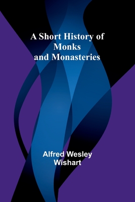 A Short History of Monks and Monasteries - Wishart, Alfred Wesley