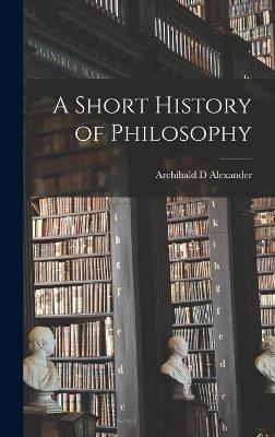 A Short History of Philosophy - Alexander, Archibald D