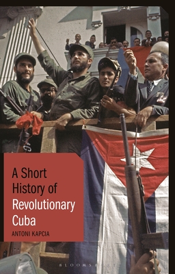 A Short History of Revolutionary Cuba: Revolution, Power, Authority and the State from 1959 to the Present Day - Kapcia, Antoni