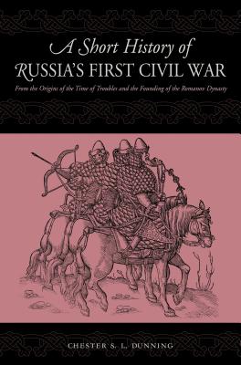 A Short History of Russia's First Civil War: The Time of Troubles and the Founding of the Romanov Dynasty - Dunning, Chester S L