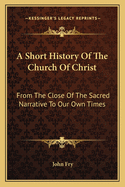 A Short History of the Church of Christ: From the Close of the Sacred Narrative to Our Own Times