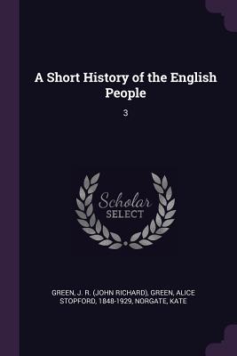 A Short History of the English People: 3 - Green, J R, and Green, Alice Stopford, and Norgate, Kate