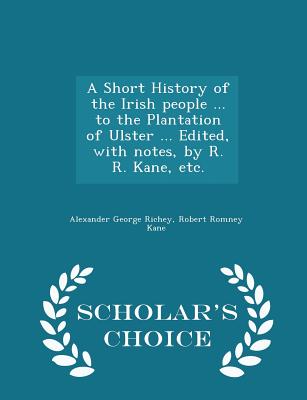 A Short History of the Irish people ... to the Plantation of Ulster ... Edited, with notes, by R. R. Kane, etc. - Scholar's Choice Edition - Richey, Alexander George, and Kane, Robert Romney