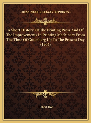 A Short History Of The Printing Press And Of The Improvements In Printing Machinery From The Time Of Gutenberg Up To The Present Day (1902) - Hoe, Robert