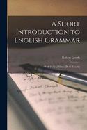 A Short Introduction to English Grammar: With Critical Notes [By R. Lowth]
