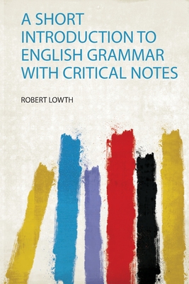 A Short Introduction to English Grammar With Critical Notes - Lowth, Robert