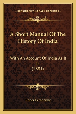 A Short Manual of the History of India: With an Account of India as It Is (1881) - Lethbridge, Roper, Sir