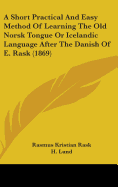 A Short Practical And Easy Method Of Learning The Old Norsk Tongue Or Icelandic Language After The Danish Of E. Rask (1869)