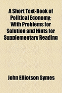 A Short Text-Book of Political Economy; With Problems for Solution and Hints for Supplementary Reading