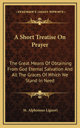 A Short Treatise on Prayer: The Great Means of Obtaining from God Eternal Salvation and All the Graces of Which We Stand in Need