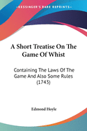 A Short Treatise On The Game Of Whist: Containing The Laws Of The Game And Also Some Rules (1743)
