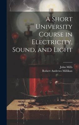 A Short University Course in Electricity, Sound, and Light - Millikan, Robert Andrews, and Mills, John