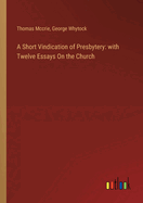 A Short Vindication of Presbytery: with Twelve Essays On the Church