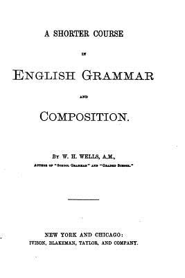 A Shorter Course in English Grammar and Composition - Wells, W H