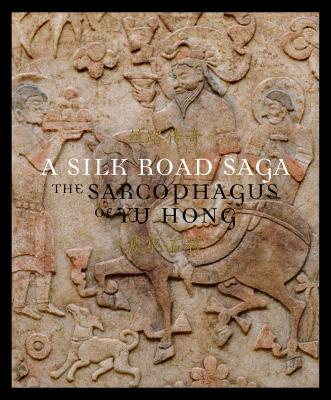 A Silk Road Saga: The Sarcophagus of Yu Hong - Mimmocchi, Denise, and Cao, Yin (Editor)