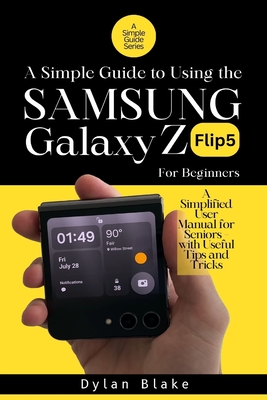 A Simple Guide to Using the Galaxy Z Flip5 for Beginners: A Simplified User Manual for Seniors - with Useful Tips and Tricks - Blake, Dylan