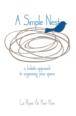 A Simple Nest: A Holistic Approach to Organizing your Space - Kim, Kari, and Ryan, Liz