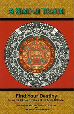 A Simple Truth: Find Your Destiny Using the 20 Day Symbols of the Aztec Calendar - Rodriguez Cedillo, Luis Armando, and Hagen, Charles David