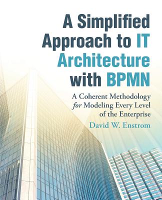 A Simplified Approach to IT Architecture with BPMN: A Coherent Methodology for Modeling Every Level of the Enterprise - Enstrom, David W