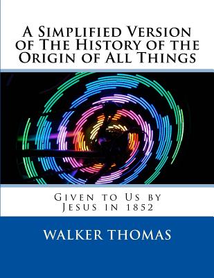 A Simplified Version of the History of the Origin of All Things: Given to Us by Jesus in 1852 - Thomas, Walker